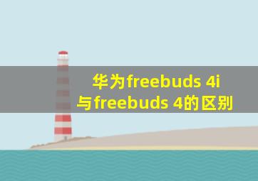 华为freebuds 4i与freebuds 4的区别